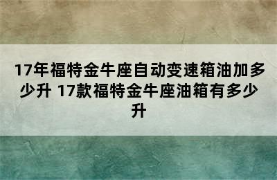 17年福特金牛座自动变速箱油加多少升 17款福特金牛座油箱有多少升